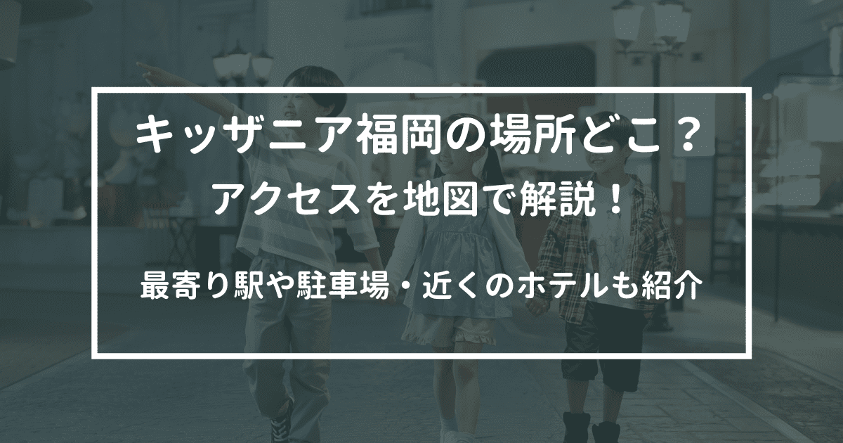 キッザニア福岡の場所どこ？地図アクセスを解説！最寄り駅や駐車場・近くのホテルも紹介