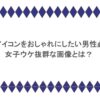 LINEアイコンをおしゃれにしたい男性必見！女子ウケ抜群な画像とは？