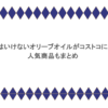 買ってはいけないオリーブオイルがコストコにある？ 人気商品もまとめ